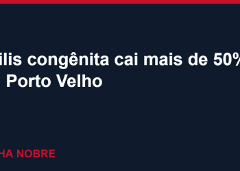 Porto Velho reduz em mais de 50% os casos de sífilis congênita, diz prefeitura