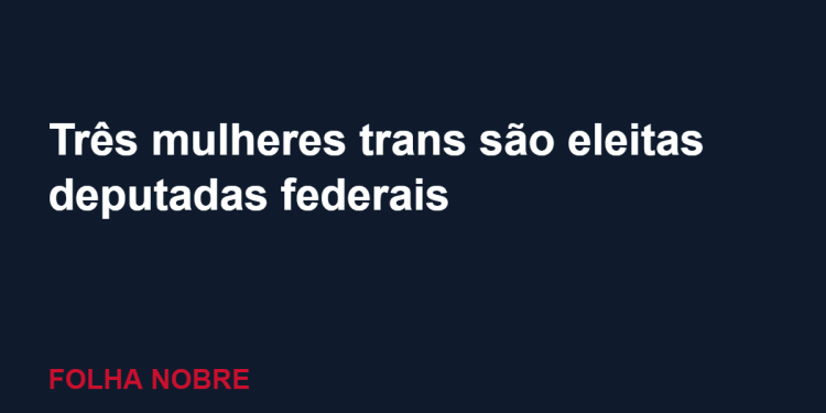 Três mulheres trans são eleitas deputadas federais em 2026